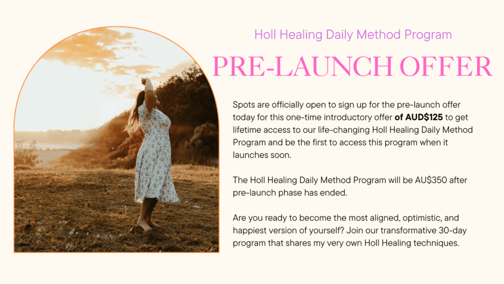 Spots are officially open to sign up for the pre-launch offer today for this one-time introductory offer of AUD$125 to get lifetime access to our life-changing Holl Healing Daily Method Program and be the first to access this program when it launches soon. The Holl Healing Daily Method Program will be AU$350 after pre-launch phase has ended. Are you ready to become the most aligned, optimistic, and happiest version of yourself? Join our transformative 30-day program that shares my very own Holl Healing techniques.